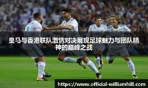 皇马与香港联队激情对决展现足球魅力与团队精神的巅峰之战