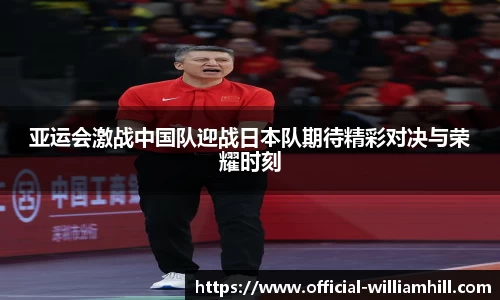 亚运会激战中国队迎战日本队期待精彩对决与荣耀时刻